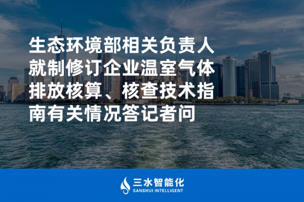 生态环境部相关负责人就制修订企业温室气体排放核算、核查技术指南有关情况答记者问